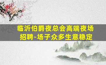 临沂伯爵夜总会高端夜场招聘-场子众多生意稳定